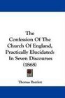 The Confession Of The Church Of England Practically Elucidated In Seven Discourses