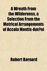 A Wreath From the Wilderness a Selection From the Metrical Arrangements of Accola MontisAmeni