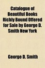 Catalogue of Beautiful Books Richly Bound Offered for Sale by George D Smith New York