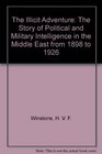 The Illicit Adventure The Story of Political and Military Intelligence in the Middle East from 1898 to 1926