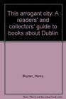 This arrogant city A readers' and collectors' guide to books about Dublin