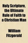 Holy Scripture the Ultimate Rule of Faith to a Christian Man
