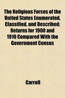 The Religious Forces of the United States Enumerated Classified and Described Returns for 1900 and 1910 Compared With the Government Census