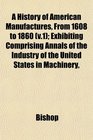 A History of American Manufactures From 1608 to 1860  Exhibiting Comprising Annals of the Industry of the United States in Machinery