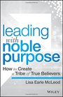 Leading with Noble Purpose How to Create a Tribe of True Believers