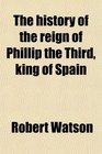 The history of the reign of Phillip the Third king of Spain