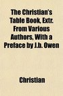 The Christian's Table Book Extr From Various Authors With a Preface by Jb Owen