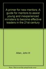 A primer for new mentors A guide for mentors to assist young and inexperienced ministers to become effective leaders in the 21st century