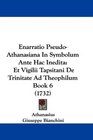 Enarratio PseudoAthanasiana In Symbolum Ante Hac Inedita Et Vigilii Tapsitani De Trinitate Ad Theophilum Book 6