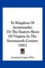 Ye Kingdom Of Accawmacke Or The Eastern Shore Of Virginia In The Seventeenth Century