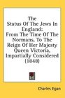 The Status Of The Jews In England From The Time Of The Normans To The Reign Of Her Majesty Queen Victoria Impartially Considered