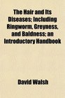 The Hair and Its Diseases Including Ringworm Greyness and Baldness an Introductory Handbook