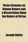 Three Sermons on Human Nature and a Dissertation Upon the Nature of Virtue