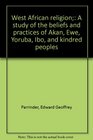 West African religion A study of the beliefs and practices of Akan Ewe Yoruba Ibo and kindred peoples