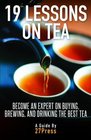 19 Lessons On Tea: Become an Expert on Buying, Brewing, and Drinking the Best Tea