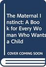 The Maternal Instinct A Book for Every Woman Who Wants a Child