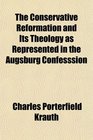 The Conservative Reformation and Its Theology as Represented in the Augsburg Confesssion