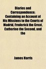 Diaries and Correspondence Containing an Account of His Missions to the Courts of Madrid Frederick the Great Catherine the Second and the