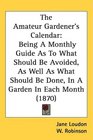 The Amateur Gardener's Calendar Being A Monthly Guide As To What Should Be Avoided As Well As What Should Be Done In A Garden In Each Month