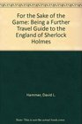 For the Sake of the Game Being a Further Travel Guide to the England of Sherlock Holmes