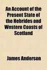 An Account of the Present State of the Hebrides and Western Coasts of Scotland