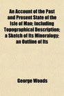 An Account of the Past and Present State of the Isle of Man Including Topographical Description a Sketch of Its Mineralogy an Outline of Its