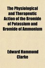 The Physiological and Therapeutic Action of the Bromide of Potassium and Bromide of Ammonium