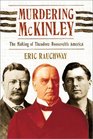 Murdering McKinley  The Making of Theodore Roosevelt's America