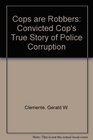 The Cops Are Robbers A Convicted Cop's True Story of Police Corruption
