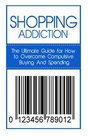 Shopping Addiction The Ultimate Guide for How to Overcome Compulsive Buying And Spending