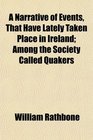 A Narrative of Events That Have Lately Taken Place in Ireland Among the Society Called Quakers