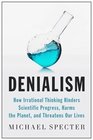 Denialism How Irrational Thinking Hinders Scientific Progress Harms the Planet and Threatens Our Lives