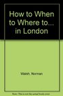 How to When to Where to in London