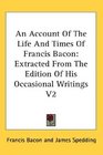 An Account Of The Life And Times Of Francis Bacon Extracted From The Edition Of His Occasional Writings V2