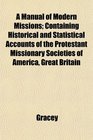 A Manual of Modern Missions Containing Historical and Statistical Accounts of the Protestant Missionary Societies of America Great Britain