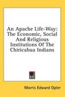 An Apache LifeWay The Economic Social And Religious Institutions Of The Chiricahua Indians