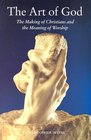 The Art of God: The Making of Christians and the Meaning of Worship