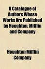 A Catalogue of Authors Whose Works Are Published by Houghton Mifflin and Company