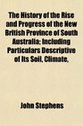 The History of the Rise and Progress of the New British Province of South Australia Including Particulars Descriptive of Its Soil Climate
