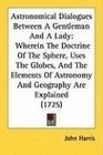 Astronomical Dialogues Between A Gentleman And A Lady Wherein The Doctrine Of The Sphere Uses The Globes And The Elements Of Astronomy And Geography Are Explained