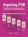 Organizing Itsm Transitioning The It Organization From Silos To Services With Practical Organizational Change