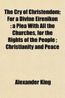The Cry of Christendom For a Divine Eirenikon a Plea With All the Churches for the Rights of the People  Christianity and Peace