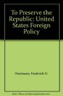 To Preserve the Republic United States Foreign Policy