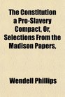 The Constitution a ProSlavery Compact Or Selections From the Madison Papers