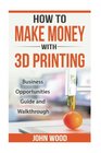 How To Make Money With 3D Printing Business Opportunities Guide and Walkthroug