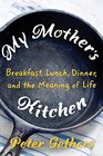 My Mother's Kitchen Breakfast Lunch Dinner and the Meaning of Life