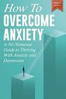 How to Overcome Anxiety A NoNonsense Guide to Thriving with Anxiety and Depression