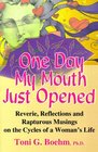 One Day My Mouth Just Opened Reverie Reflections and Rapturous Musings on the Cycles of a Woman's Life