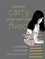 How to Carry What Can't Be Fixed A Journal for Grief