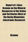 Report of J Ross Browne on the Mineral Resources of the States and Territories West of the Rocky Mountains